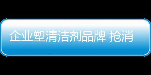 企业抢消而是塑清快鱼吃慢鱼