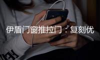 伊盾门窗推拉门：复刻优雅绅士气质 演绎轻奢英伦风格