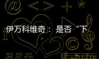 伊万科维奇： 是否“下课”由足协决定