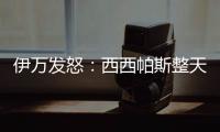 伊万发怒：西西帕斯整天光想不做	，我如今体能都比他强三倍！