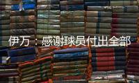 伊万	：感谢球员付出全部拼到最后一分钟 世预赛也为球队更好发展