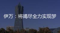 伊万
：将竭尽全力实现梦想
