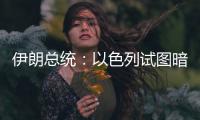 伊朗总统：以色列试图暗杀我	，而不是美国