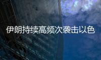 伊朗持续高频次袭击以色列，双方冲突升级风险加剧