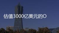 估值3000亿美元的OpenAI，反而是“价值洼地”？