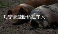 丹宁高速断桥拦车人
：“不知哪来的勇气”，他们拦停了几十辆车