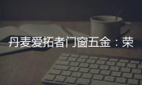 丹麦爱拓者门窗五金：荣耀前行，实力见证“开拓”力量！