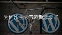 为何沙尘天气近期频频“返场”�？
