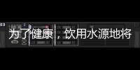 为了健康，饮用水源地将有首部国标