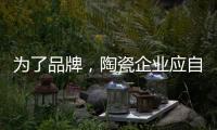 为了品牌，陶瓷企业应自觉抵制恶俗营销