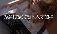 为乡村振兴播下人才的种子