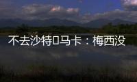 不去沙特❌马卡：梅西没有去沙特踢球的打算，将和迈阿密续约