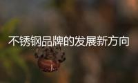 不锈钢品牌的发展新方向�：线上标准化
，线下体验化
