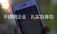 不锈钢企业
：扎实自身功底 无畏市场风云