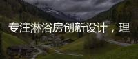 专注淋浴房创新设计，理想卫浴全新诠释淋浴房的实用美学