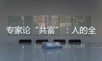 专家论“共富”：人的全面发展是出发点和落脚点