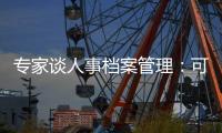 专家谈人事档案管理
：可适度向本人公开，应关切弃档和造假
