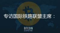 专访国际铁路联盟主席：“中国速度”成就举世瞩目