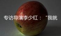 专访导演李少红	
：“我就没想到过我自己，想自己是坏事吗�？”