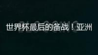 世界杯最后的备战�！亚洲六队最新形势分析