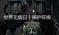 世界无烟日丨保护环境，拒绝烟草