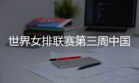 世界女排联赛第三周中国队赛程
：将战多米尼加、德国、美国等队