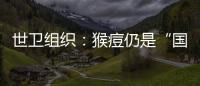 世卫组织	
：猴痘仍是“国际关注的突发公共卫生事件”