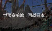 世预赛前瞻：再战日本
，国足力争主场捍卫尊严