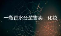 一瓶香水分装售卖，化妆品小样生意为何火爆
？