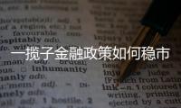 一揽子金融政策如何稳市场稳预期？专家解读→