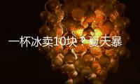 一杯冰卖10块？夏天暴利生意拿捏着年轻人