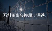 万科董事会换届

，深铁�、万科平分席位