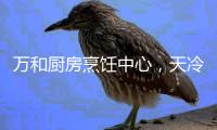 万和厨房烹饪中心
	，天冷也让您吃上热饭菜