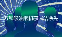 万和吸油烟机获“洁净先锋”向高品质前行