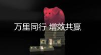 万里同行 增效共赢