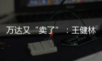 万达又“卖了”
：王健林转让北京万达投资49%股权