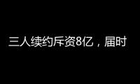 三人续约斥资8亿�，届时卖队，还有人接盘吗