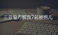 三亚警方解救7名被拐儿童，当地发公告寻找亲生父母
