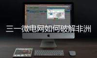 三一微电网如何破解非洲能源困局？​​中英双语全纪录上线�！