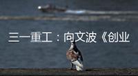 三一重工
：向文波《创业有得聊》揭秘创业传说�，汪涵坦言50岁正是闯的年纪