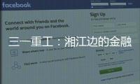 三一重工�	：湘江边的金融地标，被三湘人拍出圈了
！