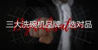 三大洗碗机品牌�，选对品牌，生活更轻松