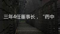 三年4任董事长
，“药中茅台”为何震荡不断	？