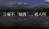 三餐不“糊弄”，老人何以告别食糜