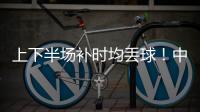 上下半场补时均丢球
！中国女足2