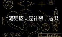 上海男篮交易补强	，送出刘正清换准国手，巅峰15+4后卫	，解决短板