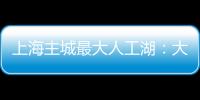 上海主城最大人工湖：大升级
