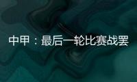 中甲	：最后一轮比赛战罢 冲超和降级球队一栏