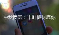 中秋团圆：丰叶板材愿你只生欢喜 收获精致生活