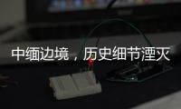 中缅边境	，历史细节湮灭在生活褶皱里丨记者手记